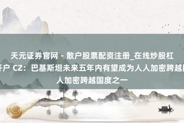 天元证券官网 - 散户股票配资注册_在线炒股杠杆官方开户 CZ：巴基斯坦未来五年内有望成为人人加密跨越国度之一