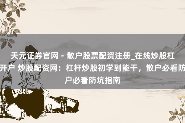 天元证券官网 - 散户股票配资注册_在线炒股杠杆官方开户 炒股配资网：杠杆炒股初学到能干，散户必看防坑指南