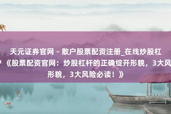 天元证券官网 - 散户股票配资注册_在线炒股杠杆官方开户 《股票配资官网：炒股杠杆的正确绽开形貌，3大风险必读！》
