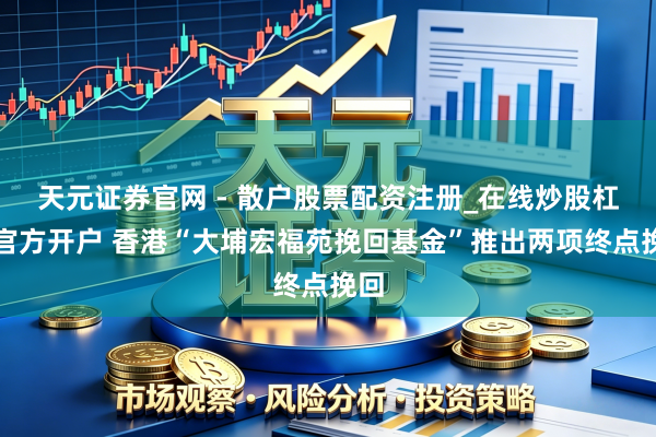 天元证券官网 - 散户股票配资注册_在线炒股杠杆官方开户 香港“大埔宏福苑挽回基金”推出两项终点挽回