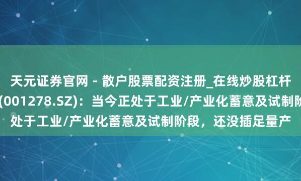 天元证券官网 - 散户股票配资注册_在线炒股杠杆官方开户 一彬科技(001278.SZ)：当今正处于工业/产业化蓄意及试制阶段，还没插足量产