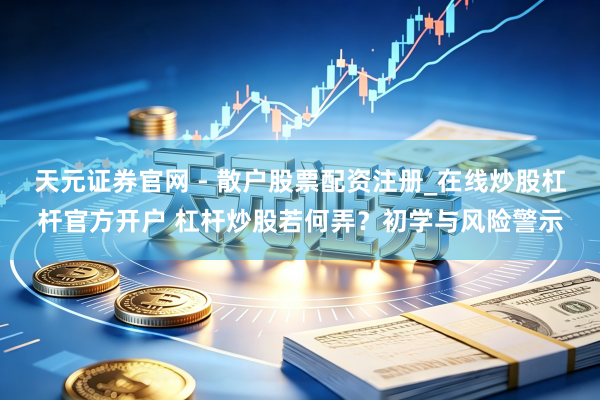 天元证券官网 - 散户股票配资注册_在线炒股杠杆官方开户 杠杆炒股若何弄？初学与风险警示