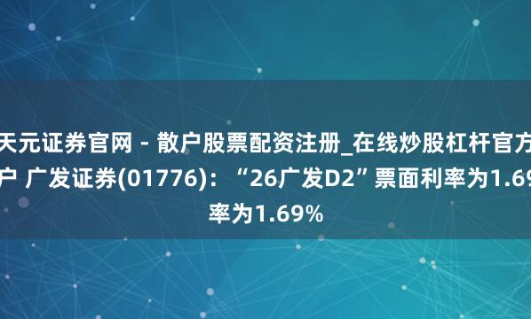 天元证券官网 - 散户股票配资注册_在线炒股杠杆官方开户 广发证券(01776)：“26广发D2”票面利率为1.69%