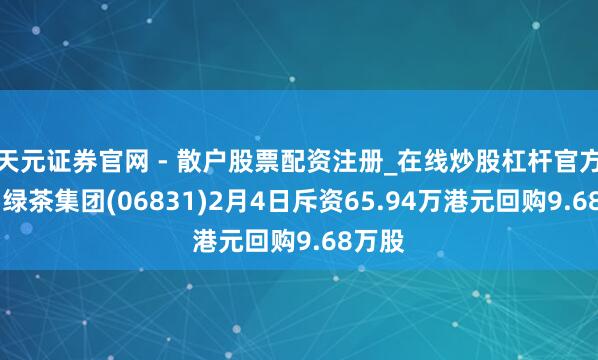 天元证券官网 - 散户股票配资注册_在线炒股杠杆官方开户 绿茶集团(06831)2月4日斥资65.94万港元回购9.68万股