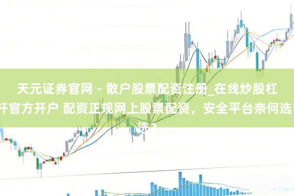 天元证券官网 - 散户股票配资注册_在线炒股杠杆官方开户 配资正规网上股票配资，安全平台奈何选？