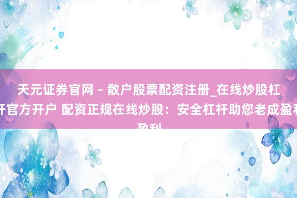 天元证券官网 - 散户股票配资注册_在线炒股杠杆官方开户 配资正规在线炒股：安全杠杆助您老成盈利