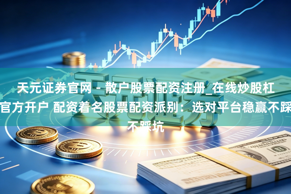 天元证券官网 - 散户股票配资注册_在线炒股杠杆官方开户 配资着名股票配资派别：选对平台稳赢不踩坑