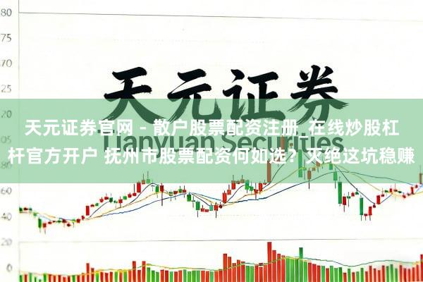 天元证券官网 - 散户股票配资注册_在线炒股杠杆官方开户 抚州市股票配资何如选？灭绝这坑稳赚