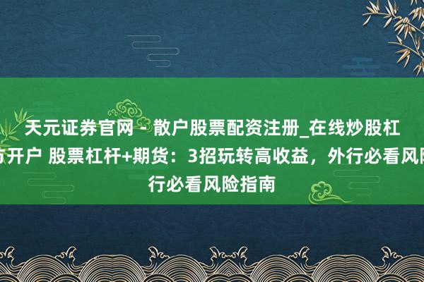 天元证券官网 - 散户股票配资注册_在线炒股杠杆官方开户 股票杠杆+期货：3招玩转高收益，外行必看风险指南