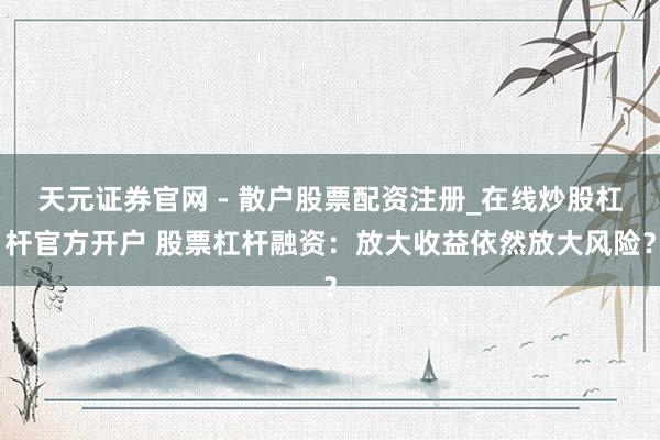天元证券官网 - 散户股票配资注册_在线炒股杠杆官方开户 股票杠杆融资：放大收益依然放大风险？