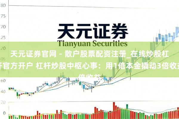 天元证券官网 - 散户股票配资注册_在线炒股杠杆官方开户 杠杆炒股中枢心事：用1倍本金撬动3倍收益