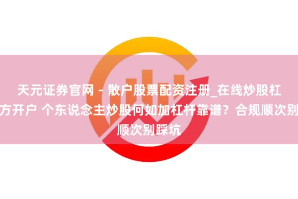 天元证券官网 - 散户股票配资注册_在线炒股杠杆官方开户 个东说念主炒股何如加杠杆靠谱？合规顺次别踩坑