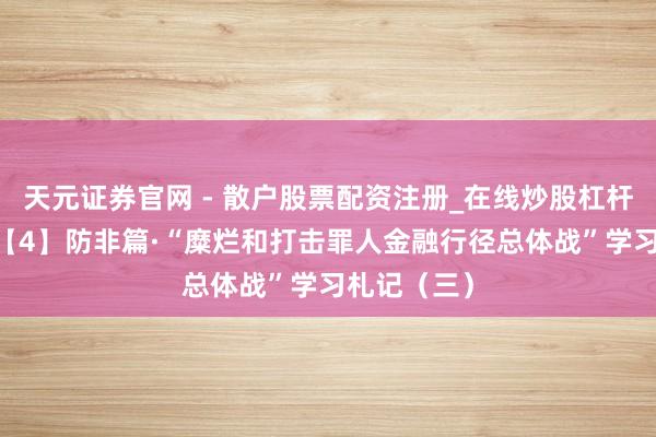 天元证券官网 - 散户股票配资注册_在线炒股杠杆官方开户 【4】防非篇·“糜烂和打击罪人金融行径总体战”学习札记（三）
