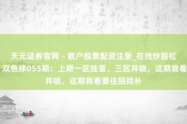 天元证券官网 - 散户股票配资注册_在线炒股杠杆官方开户 双色球055期：上期一区挂蛋、三区井喷，这期我看要往回找补