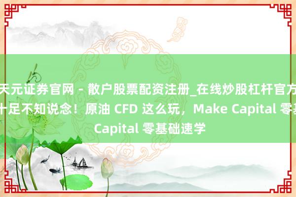 天元证券官网 - 散户股票配资注册_在线炒股杠杆官方开户 你十足不知说念！原油 CFD 这么玩，Make Capital 零基础速学