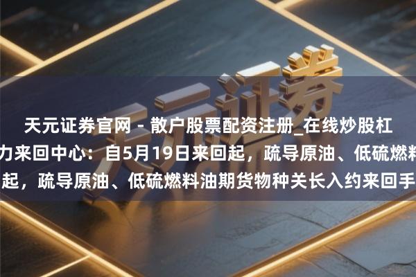 天元证券官网 - 散户股票配资注册_在线炒股杠杆官方开户 上海外洋动力来回中心：自5月19日来回起，疏导原油、低硫燃料油期货物种关长入约来回手续费