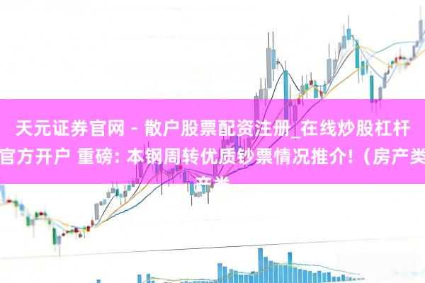 天元证券官网 - 散户股票配资注册_在线炒股杠杆官方开户 重磅: 本钢周转优质钞票情况推介!（房产类