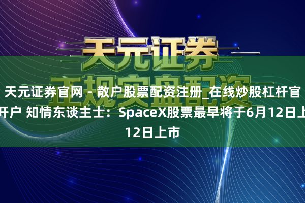 天元证券官网 - 散户股票配资注册_在线炒股杠杆官方开户 知情东谈主士：SpaceX股票最早将于6月12日上市