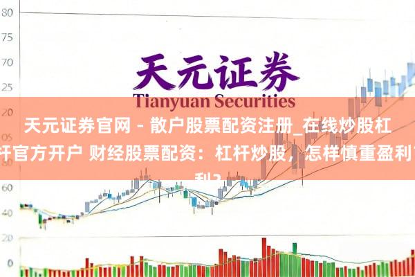 天元证券官网 - 散户股票配资注册_在线炒股杠杆官方开户 财经股票配资：杠杆炒股，怎样慎重盈利？