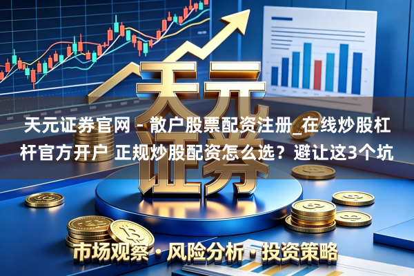 天元证券官网 - 散户股票配资注册_在线炒股杠杆官方开户 正规炒股配资怎么选？避让这3个坑