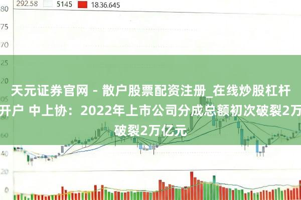 天元证券官网 - 散户股票配资注册_在线炒股杠杆官方开户 中上协：2022年上市公司分成总额初次破裂2万亿元