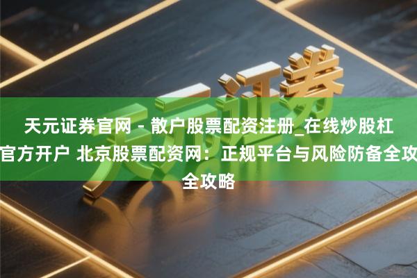 天元证券官网 - 散户股票配资注册_在线炒股杠杆官方开户 北京股票配资网：正规平台与风险防备全攻略
