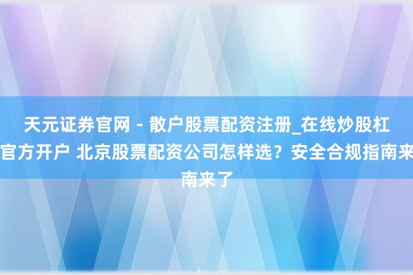 天元证券官网 - 散户股票配资注册_在线炒股杠杆官方开户 北京股票配资公司怎样选？安全合规指南来了