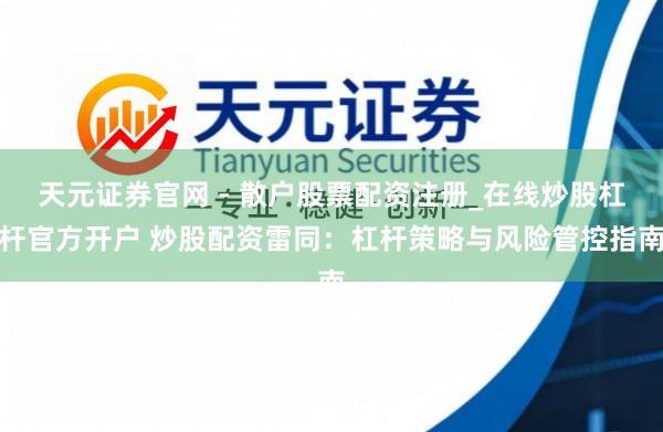 天元证券官网 - 散户股票配资注册_在线炒股杠杆官方开户 炒股配资雷同：杠杆策略与风险管控指南