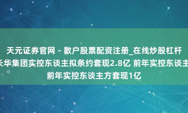天元证券官网 - 散户股票配资注册_在线炒股杠杆官方开户 长华集团实控东谈主拟条约套现2.8亿 前年实控东谈主方套现1亿