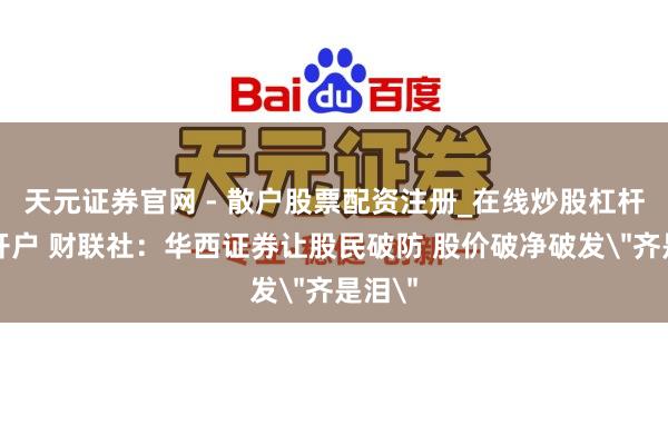 天元证券官网 - 散户股票配资注册_在线炒股杠杆官方开户 财联社：华西证券让股民破防 股价破净破发