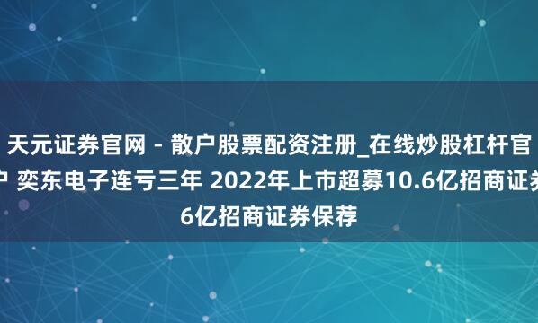天元证券官网 - 散户股票配资注册_在线炒股杠杆官方开户 奕东电子连亏三年 2022年上市超募10.6亿招商证券保荐