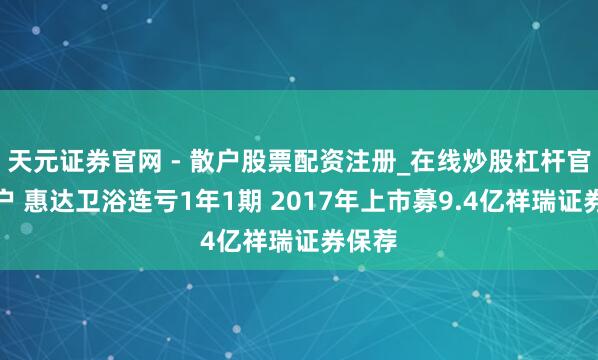 天元证券官网 - 散户股票配资注册_在线炒股杠杆官方开户 惠达卫浴连亏1年1期 2017年上市募9.4亿祥瑞证券保荐