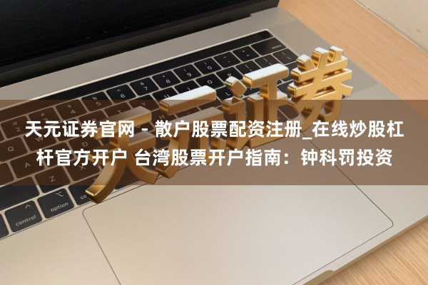 天元证券官网 - 散户股票配资注册_在线炒股杠杆官方开户 台湾股票开户指南：钟科罚投资