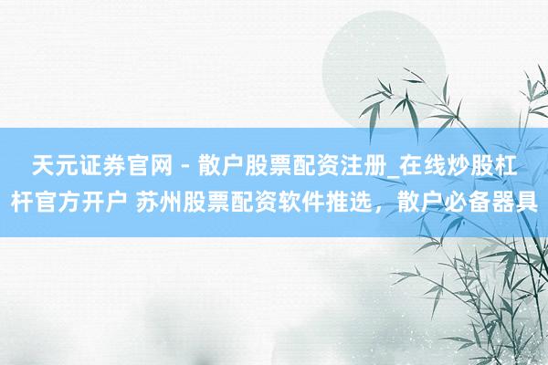 天元证券官网 - 散户股票配资注册_在线炒股杠杆官方开户 苏州股票配资软件推选，散户必备器具