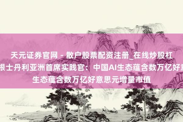 天元证券官网 - 散户股票配资注册_在线炒股杠杆官方开户 摩根士丹利亚洲首席实践官：中国AI生态蕴含数万亿好意思元增量市值