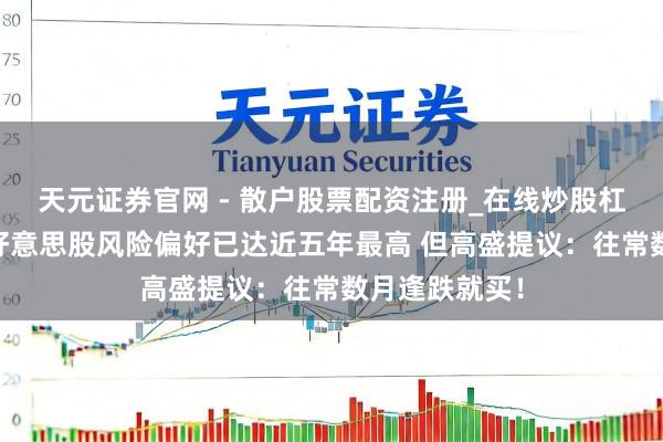 天元证券官网 - 散户股票配资注册_在线炒股杠杆官方开户 好意思股风险偏好已达近五年最高 但高盛提议:往常数月逢跌就买!