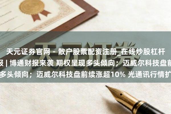 天元证券官网 - 散户股票配资注册_在线炒股杠杆官方开户 期权智投播报 | 博通财报来袭 期权呈现多头倾向；迈威尔科技盘前续涨超10% 光通讯行情扩散