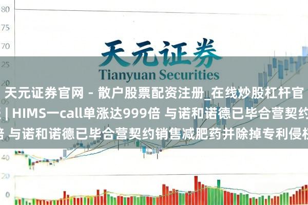 天元证券官网 - 散户股票配资注册_在线炒股杠杆官方开户 期权智投播报 | HIMS一call单涨达999倍 与诺和诺德已毕合营契约销售减肥药并除掉专利侵权诉讼