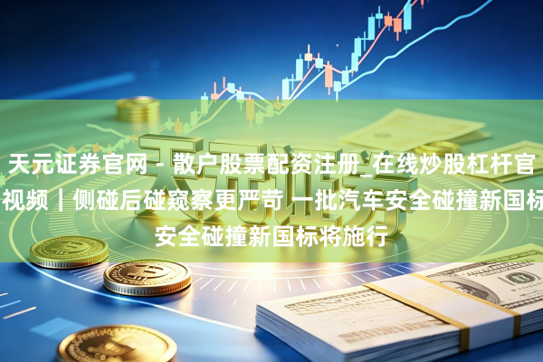 天元证券官网 - 散户股票配资注册_在线炒股杠杆官方开户 视频｜侧碰后碰窥察更严苛 一批汽车安全碰撞新国标将施行