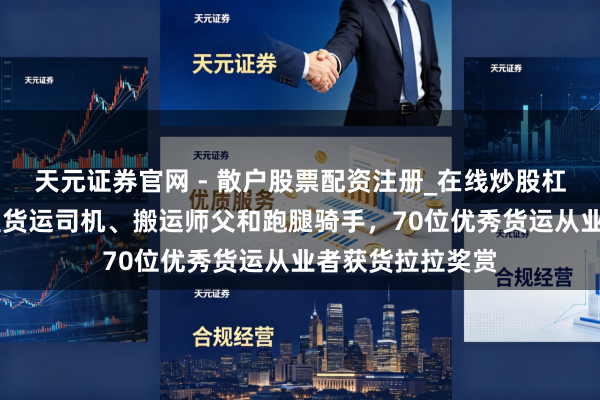 天元证券官网 - 散户股票配资注册_在线炒股杠杆官方开户 遮盖货运司机、搬运师父和跑腿骑手，70位优秀货运从业者获货拉拉奖赏