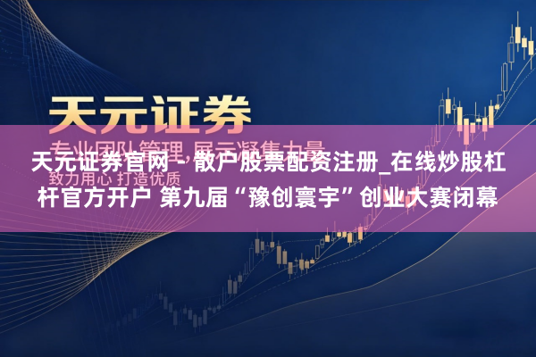 天元证券官网 - 散户股票配资注册_在线炒股杠杆官方开户 第九届“豫创寰宇”创业大赛闭幕