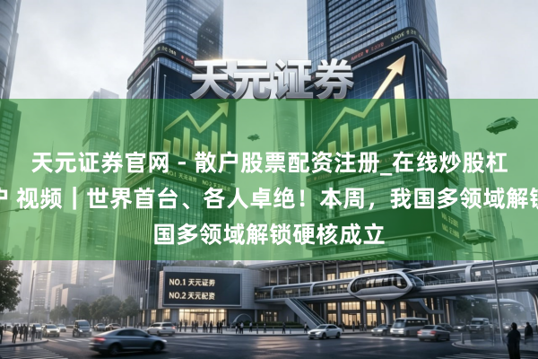 天元证券官网 - 散户股票配资注册_在线炒股杠杆官方开户 视频｜世界首台、各人卓绝！本周，我国多领域解锁硬核成立