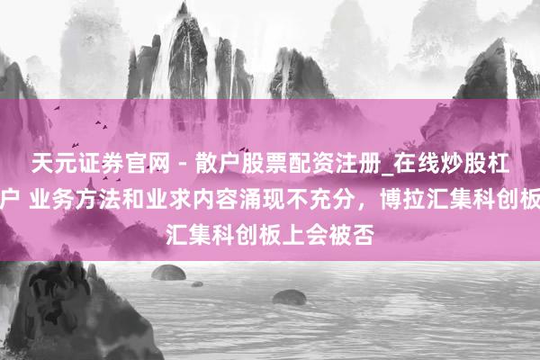 天元证券官网 - 散户股票配资注册_在线炒股杠杆官方开户 业务方法和业求内容涌现不充分，博拉汇集科创板上会被否