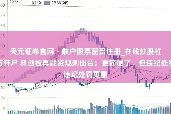 天元证券官网 - 散户股票配资注册_在线炒股杠杆官方开户 科创板再融资规则出台：更简便了，但违纪处罚更重