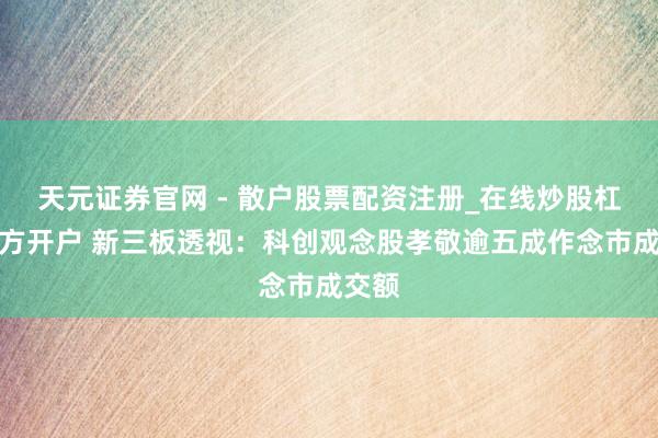 天元证券官网 - 散户股票配资注册_在线炒股杠杆官方开户 新三板透视:科创观念股孝敬逾五成作念市成交额