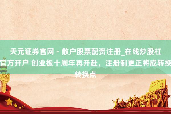 天元证券官网 - 散户股票配资注册_在线炒股杠杆官方开户 创业板十周年再开赴，注册制更正将成转换点