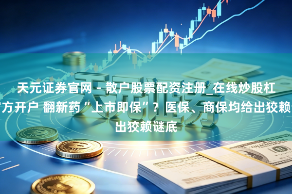 天元证券官网 - 散户股票配资注册_在线炒股杠杆官方开户 翻新药“上市即保”?医保、商保均给出狡赖谜底