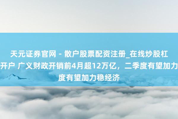 天元证券官网 - 散户股票配资注册_在线炒股杠杆官方开户 广义财政开销前4月超12万亿，二季度有望加力稳经济