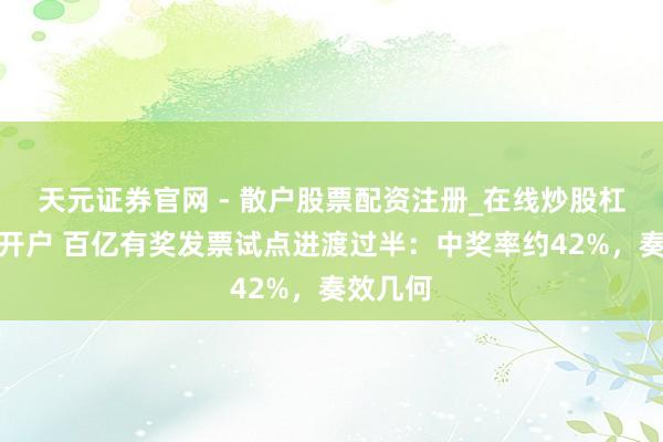 天元证券官网 - 散户股票配资注册_在线炒股杠杆官方开户 百亿有奖发票试点进渡过半：中奖率约42%，奏效几何