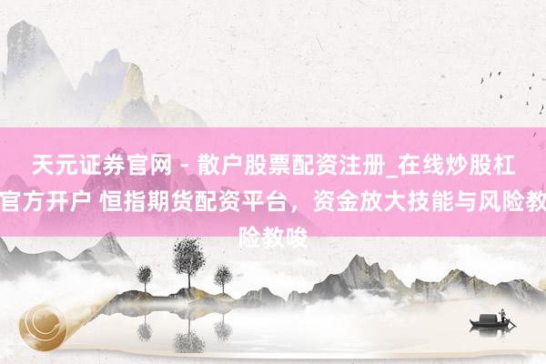天元证券官网 - 散户股票配资注册_在线炒股杠杆官方开户 恒指期货配资平台，资金放大技能与风险教唆